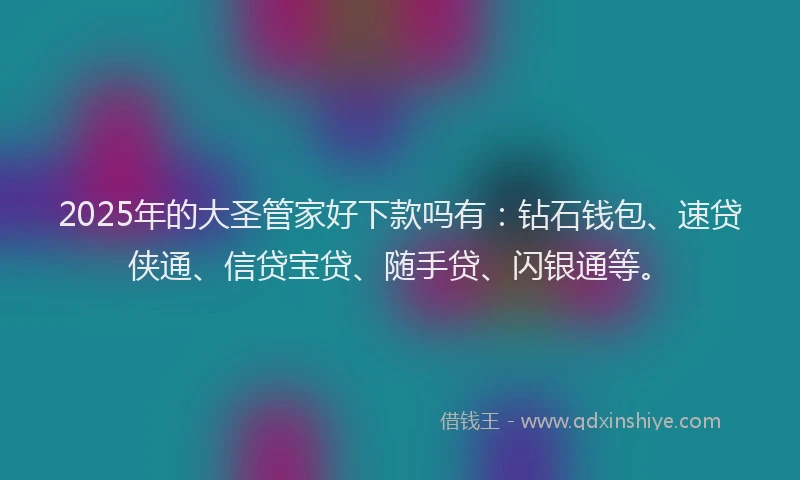 2025年的大圣管家好下款吗有：钻石钱包、速贷侠通、信贷宝贷、随手贷、闪银通等。