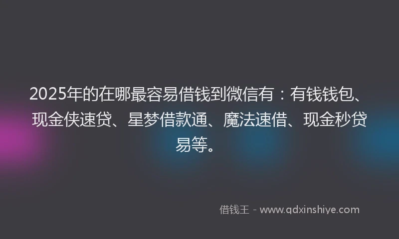 2025年的在哪最容易借钱到微信有：有钱钱包、现金侠速贷、星梦借款通、魔法速借、现金秒贷易等。