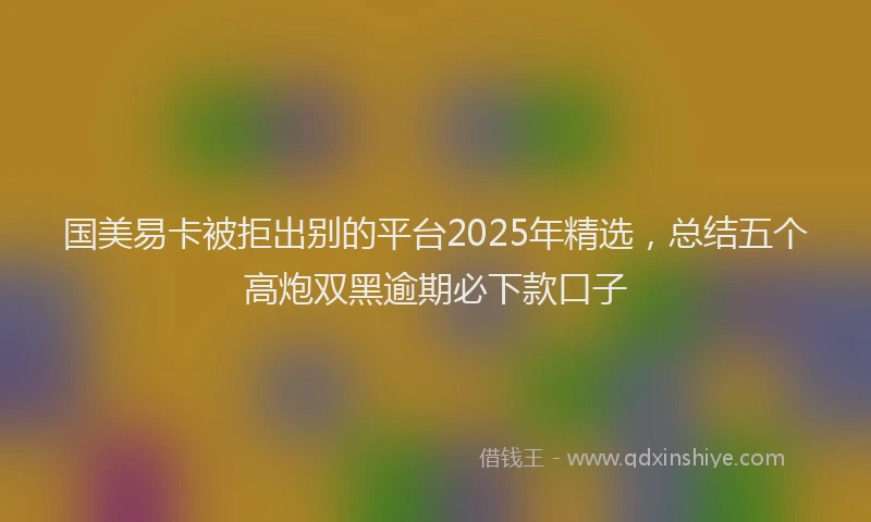 国美易卡被拒出别的平台2025年精选，总结五个高炮双黑逾期必下款口子
