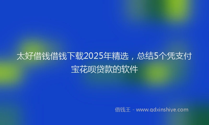 太好借钱借钱下载2025年精选，总结5个凭支付宝花呗贷款的软件