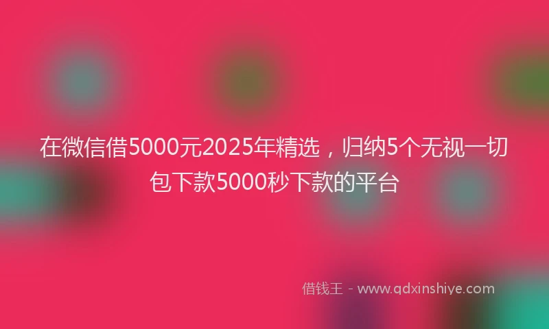 在微信借5000元2025年精选，归纳5个无视一切包下款5000秒下款的平台