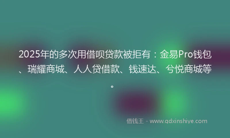 2025年的多次用借呗贷款被拒有：金易Pro钱包、瑞耀商城、人人贷借款、钱速达、兮悦商城等。