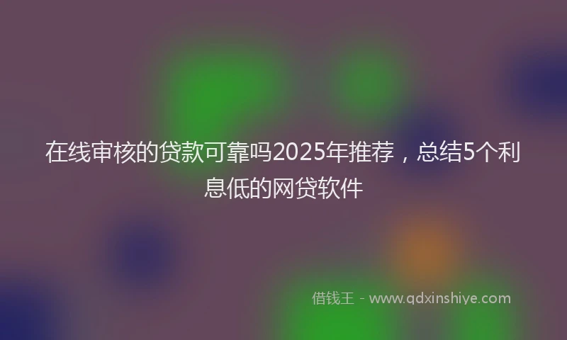在线审核的贷款可靠吗2025年推荐，总结5个利息低的网贷软件