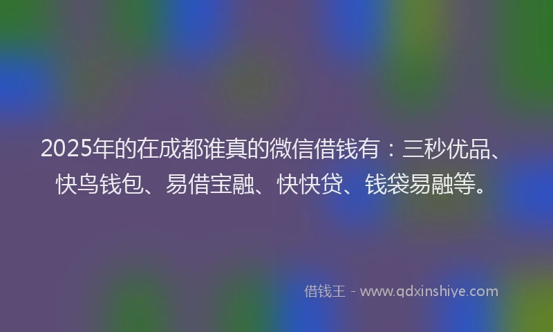2025年的在成都谁真的微信借钱有：三秒优品、快鸟钱包、易借宝融、快快贷、钱袋易融等。