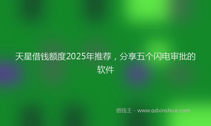 天星借钱额度2025年推荐，分享五个闪电审批的软件