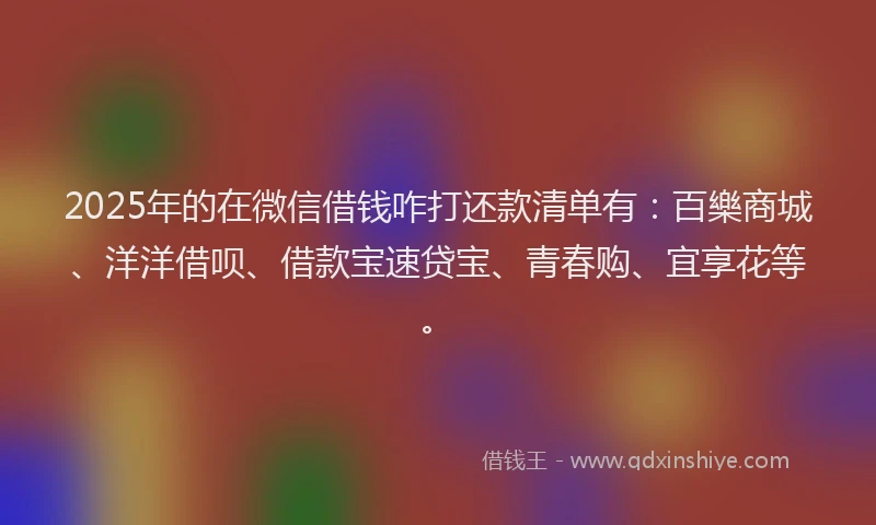 2025年的在微信借钱咋打还款清单有：百樂商城、洋洋借呗、借款宝速贷宝、青春购、宜享花等。