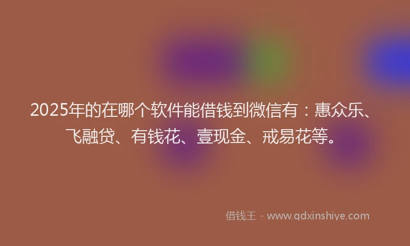 2025年的在哪个软件能借钱到微信有：惠众乐、飞融贷、有钱花、壹现金、戒易花等。