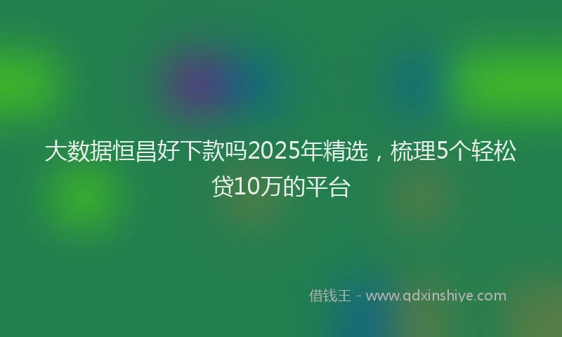 大数据恒昌好下款吗2025年精选，梳理5个轻松贷10万的平台