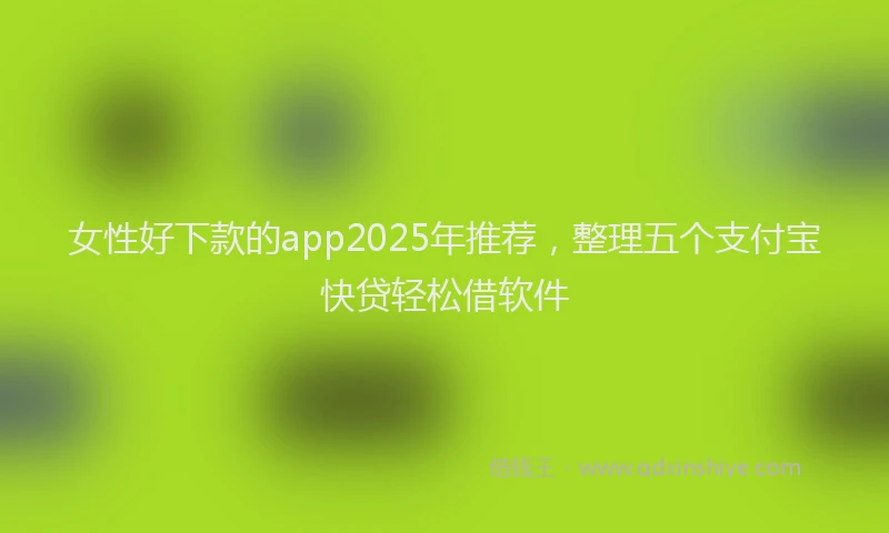 女性好下款的app2025年推荐，整理五个支付宝快贷轻松借软件