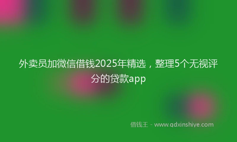 外卖员加微信借钱2025年精选，整理5个无视评分的贷款app