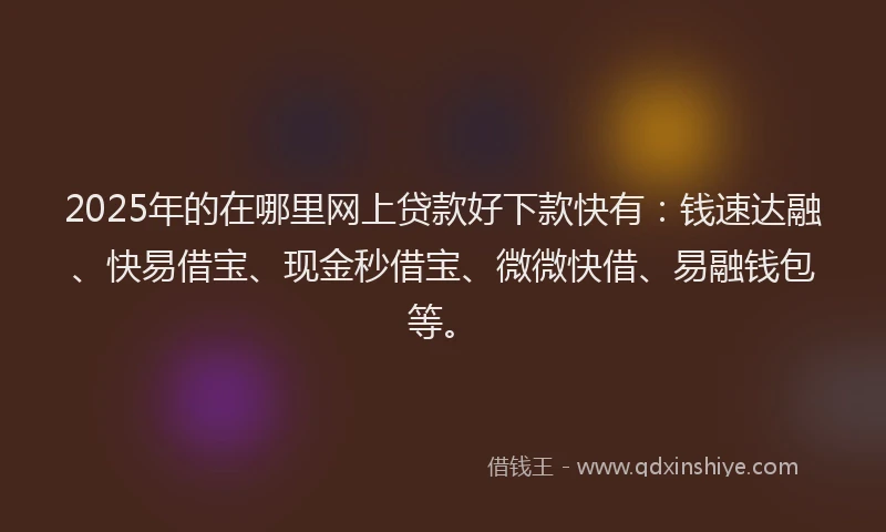 2025年的在哪里网上贷款好下款快有：钱速达融、快易借宝、现金秒借宝、微微快借、易融钱包等。
