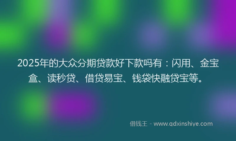2025年的大众分期贷款好下款吗有：闪用、金宝盒、读秒贷、借贷易宝、钱袋快融贷宝等。
