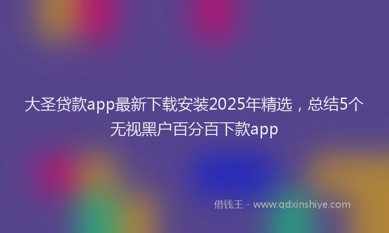 大圣贷款app最新下载安装2025年精选，总结5个无视黑户百分百下款app