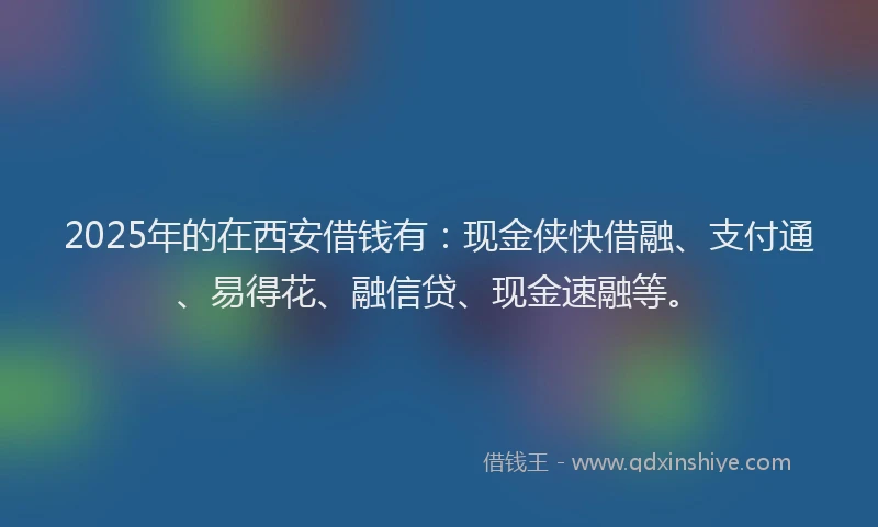 2025年的在西安借钱有：现金侠快借融、支付通、易得花、融信贷、现金速融等。