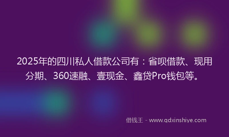 2025年的四川私人借款公司有：省呗借款、现用分期、360速融、壹现金、鑫贷Pro钱包等。