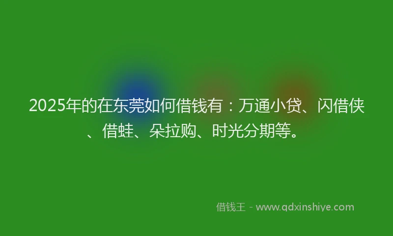 2025年的在东莞如何借钱有：万通小贷、闪借侠、借蛙、朵拉购、时光分期等。