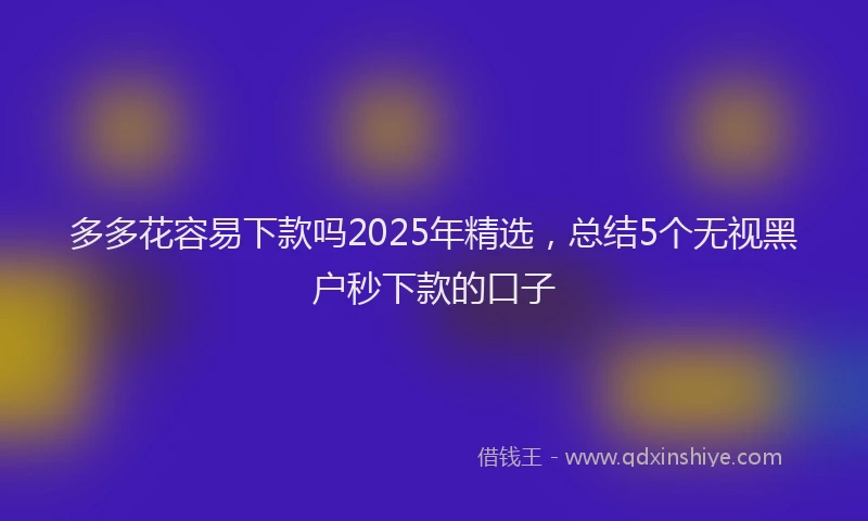 多多花容易下款吗2025年精选，总结5个无视黑户秒下款的口子