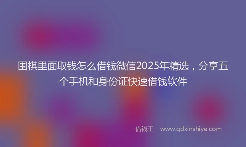 围棋里面取钱怎么借钱微信2025年精选，分享五个手机和身份证快速借钱软件