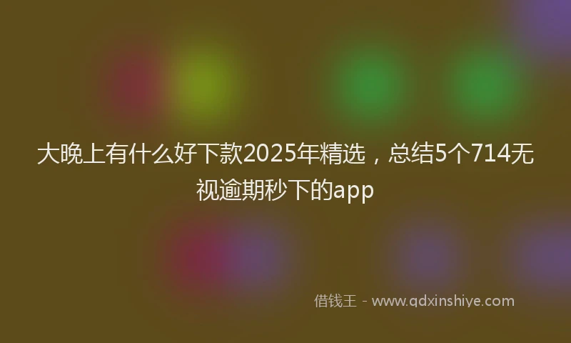 大晚上有什么好下款2025年精选，总结5个714无视逾期秒下的app