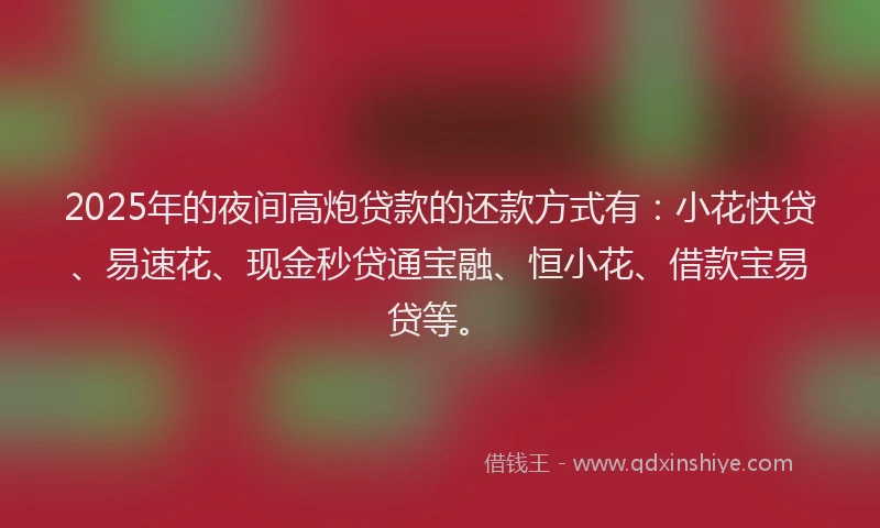 2025年的夜间高炮贷款的还款方式有：小花快贷、易速花、现金秒贷通宝融、恒小花、借款宝易贷等。