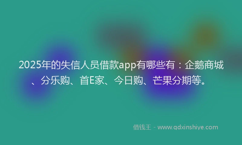 2025年的失信人员借款app有哪些有：企鹅商城、分乐购、首E家、今日购、芒果分期等。