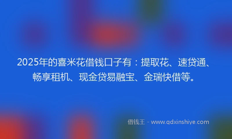 2025年的喜米花借钱口子有：提取花、速贷通、畅享租机、现金贷易融宝、金瑞快借等。