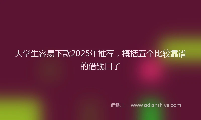 大学生容易下款2025年推荐，概括五个比较靠谱的借钱口子