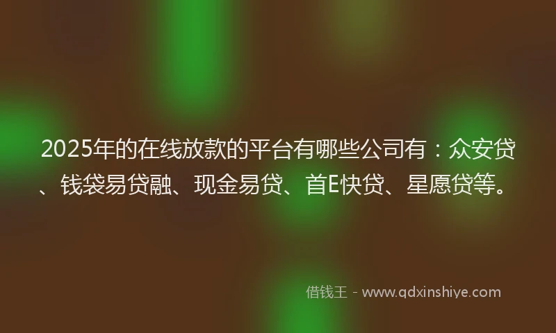 2025年的在线放款的平台有哪些公司有：众安贷、钱袋易贷融、现金易贷、首E快贷、星愿贷等。