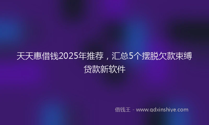 天天惠借钱2025年推荐，汇总5个摆脱欠款束缚贷款新软件