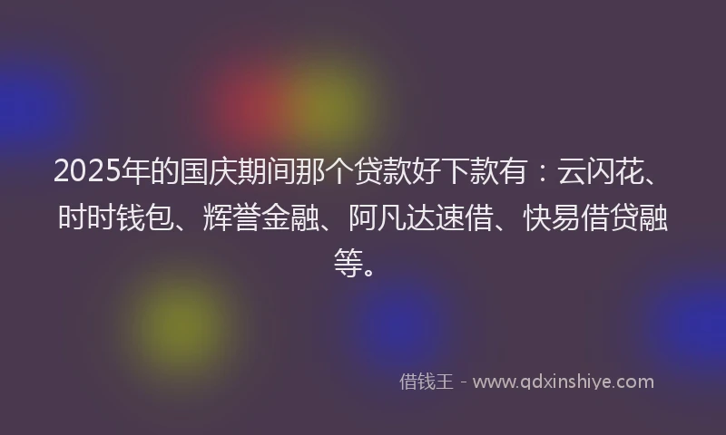 2025年的国庆期间那个贷款好下款有：云闪花、时时钱包、辉誉金融、阿凡达速借、快易借贷融等。