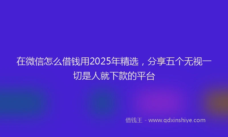 在微信怎么借钱用2025年精选,分享五个无视一切是人就下款的平台