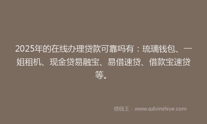 2025年的在线办理贷款可靠吗有：琉璃钱包、一姐租机、现金贷易融宝、易借速贷、借款宝速贷等。