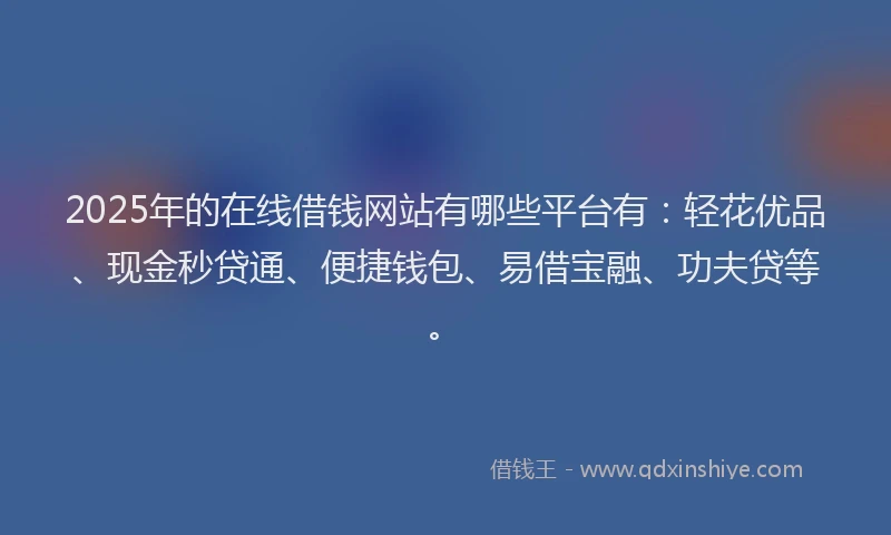 2025年的在线借钱网站有哪些平台有：轻花优品、现金秒贷通、便捷钱包、易借宝融、功夫贷等。