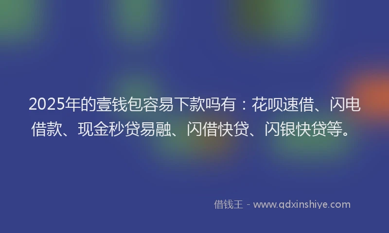 2025年的壹钱包容易下款吗有：花呗速借、闪电借款、现金秒贷易融、闪借快贷、闪银快贷等。