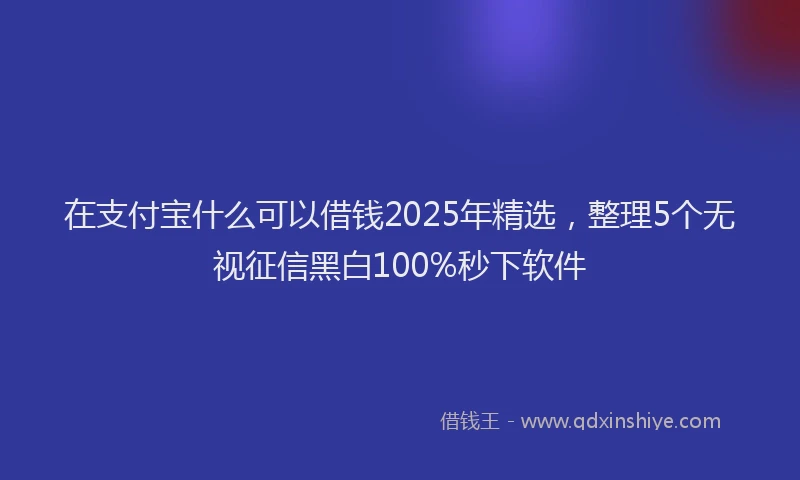 在支付宝什么可以借钱2025年精选，整理5个无视征信黑白100%秒下软件