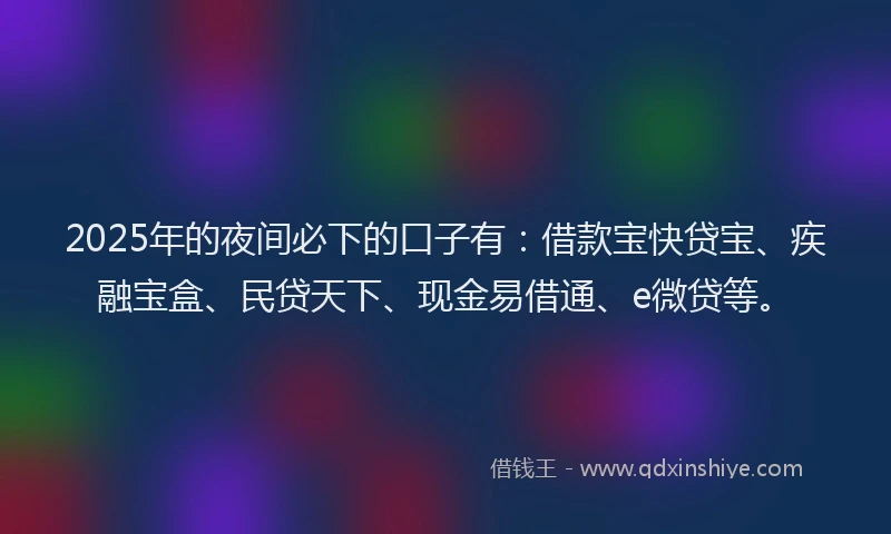 2025年的夜间必下的口子有：借款宝快贷宝、疾融宝盒、民贷天下、现金易借通、e微贷等。