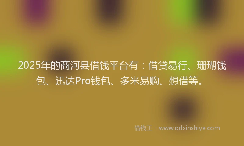2025年的商河县借钱平台有：借贷易行、珊瑚钱包、迅达Pro钱包、多米易购、想借等。