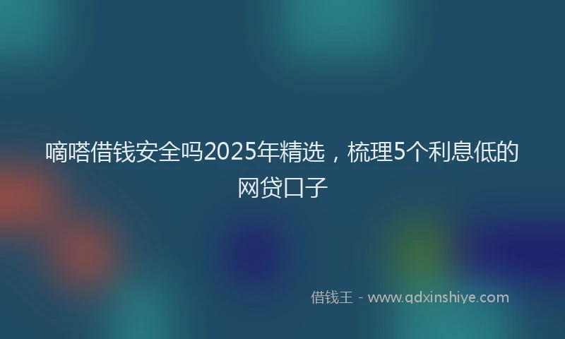 嘀嗒借钱安全吗2025年精选，梳理5个利息低的网贷口子