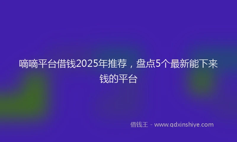 嘀嘀平台借钱2025年推荐，盘点5个最新能下来钱的平台