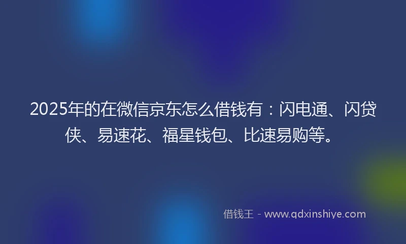 2025年的在微信京东怎么借钱有：闪电通、闪贷侠、易速花、福星钱包、比速易购等。