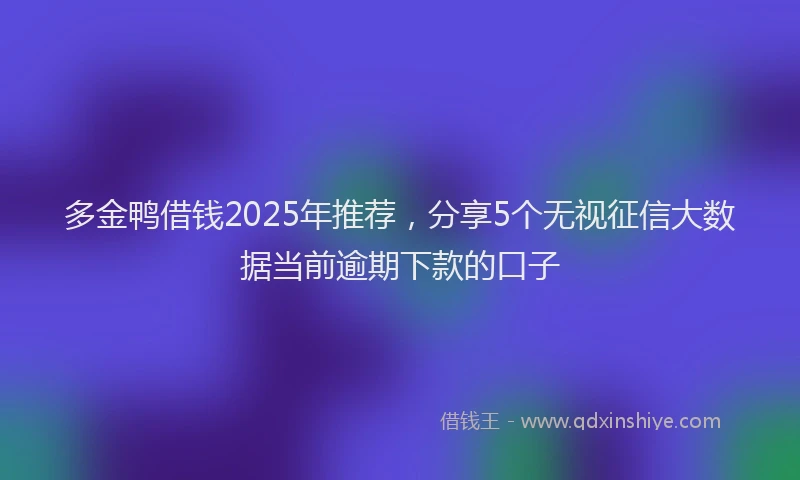 多金鸭借钱2025年推荐，分享5个无视征信大数据当前逾期下款的口子