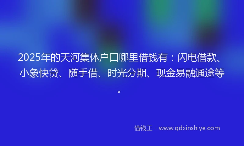 2025年的天河集体户口哪里借钱有：闪电借款、小象快贷、随手借、时光分期、现金易融通途等。