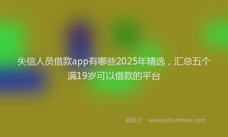 失信人员借款app有哪些2025年精选，汇总五个满19岁可以借款的平台