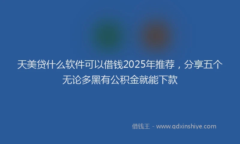 天美贷什么软件可以借钱2025年推荐，分享五个无论多黑有公积金就能下款