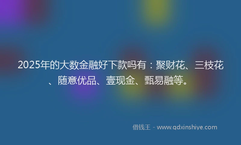 2025年的大数金融好下款吗有：聚财花、三枝花、随意优品、壹现金、甄易融等。