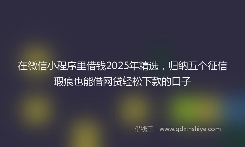 在微信小程序里借钱2025年精选，归纳五个征信瑕疵也能借网贷轻松下款的口子
