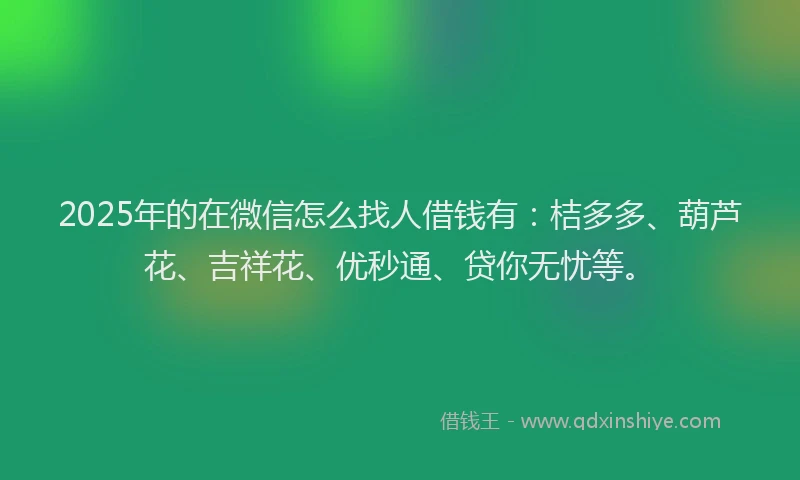 2025年的在微信怎么找人借钱有：桔多多、葫芦花、吉祥花、优秒通、贷你无忧等。