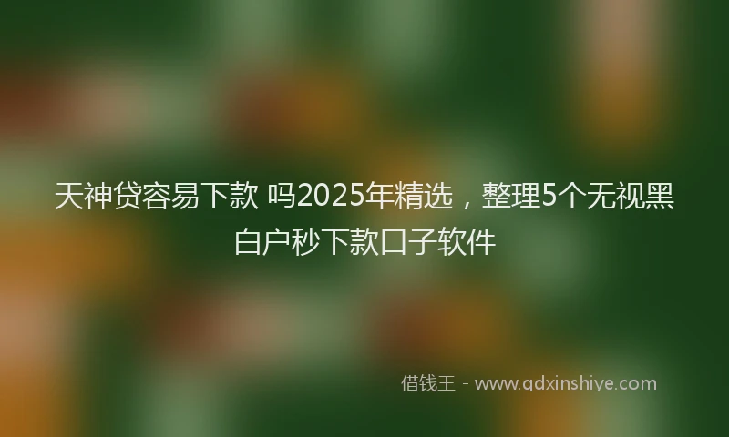 天神贷容易下款 吗2025年精选，整理5个无视黑白户秒下款口子软件
