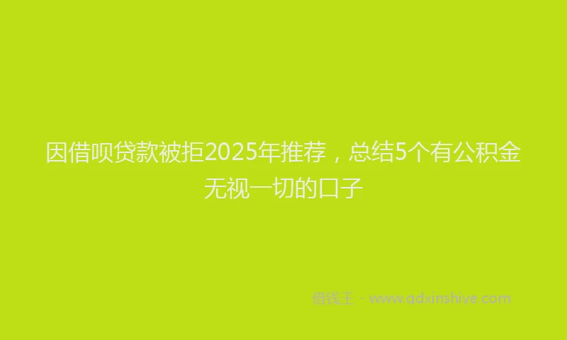 因借呗贷款被拒2025年推荐，总结5个有公积金无视一切的口子