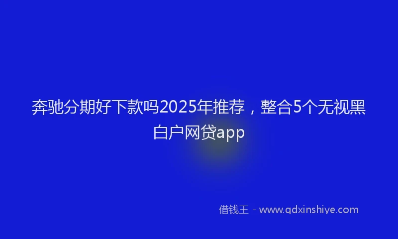 奔驰分期好下款吗2025年推荐，整合5个无视黑白户网贷app
